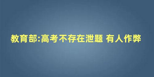 教育部:高考不存在泄题 有人作弊